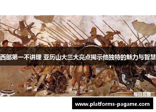 西部第一不讲理 亚历山大三大亮点揭示他独特的魅力与智慧
