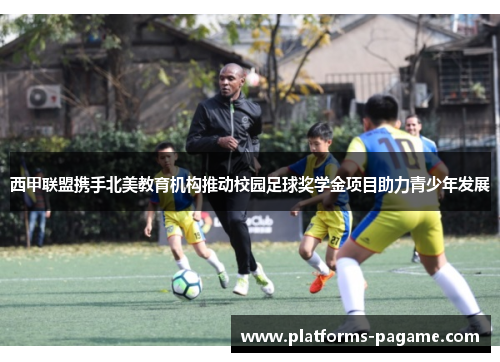 西甲联盟携手北美教育机构推动校园足球奖学金项目助力青少年发展