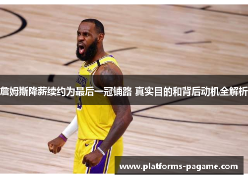 詹姆斯降薪续约为最后一冠铺路 真实目的和背后动机全解析