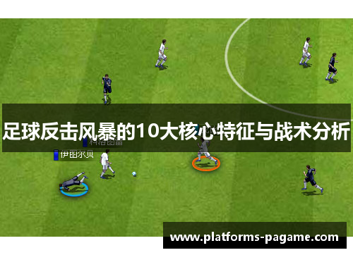 足球反击风暴的10大核心特征与战术分析