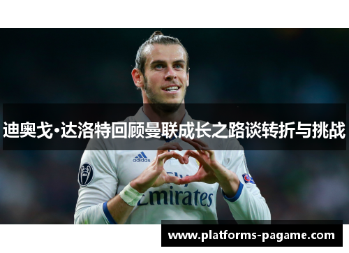 迪奥戈·达洛特回顾曼联成长之路谈转折与挑战