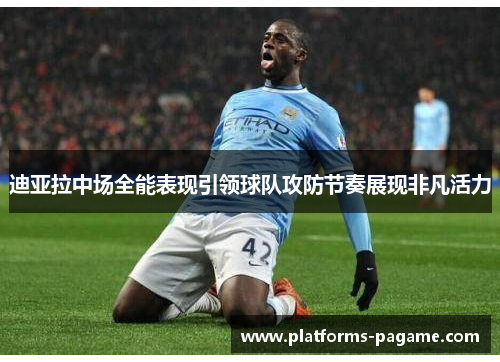 迪亚拉中场全能表现引领球队攻防节奏展现非凡活力