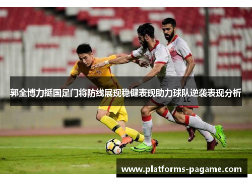 郭全博力挺国足门将防线展现稳健表现助力球队逆袭表现分析