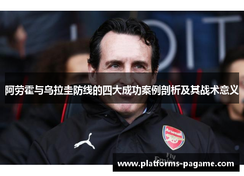 阿劳霍与乌拉圭防线的四大成功案例剖析及其战术意义