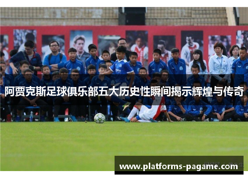 阿贾克斯足球俱乐部五大历史性瞬间揭示辉煌与传奇