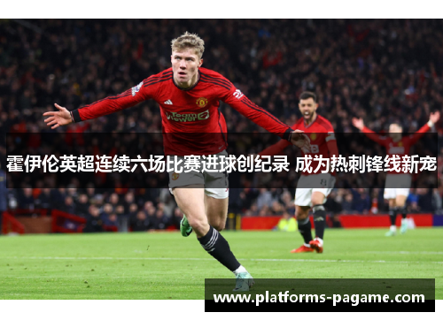 霍伊伦英超连续六场比赛进球创纪录 成为热刺锋线新宠