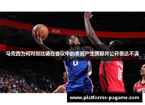 马克西为何对恩比德在会议中的表现产生质疑并公开表达不满