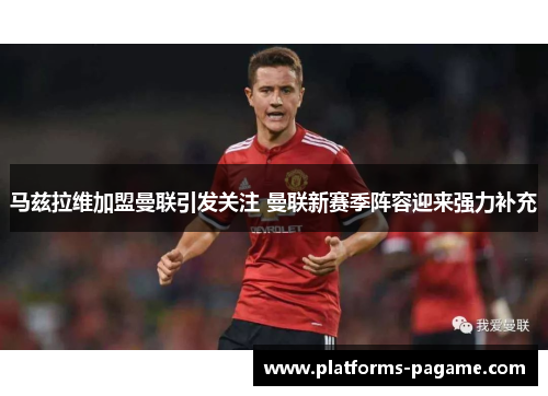 马兹拉维加盟曼联引发关注 曼联新赛季阵容迎来强力补充