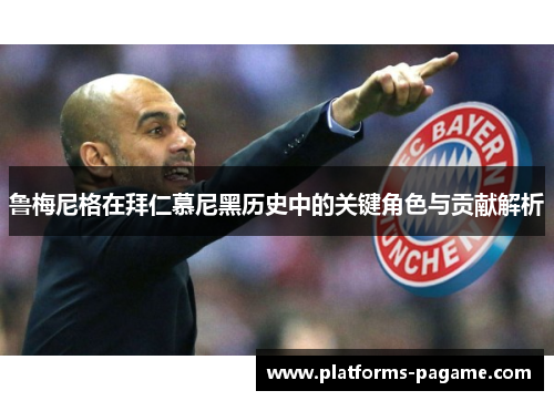 鲁梅尼格在拜仁慕尼黑历史中的关键角色与贡献解析