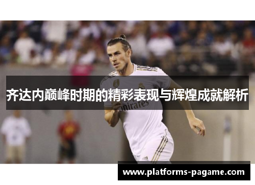 齐达内巅峰时期的精彩表现与辉煌成就解析
