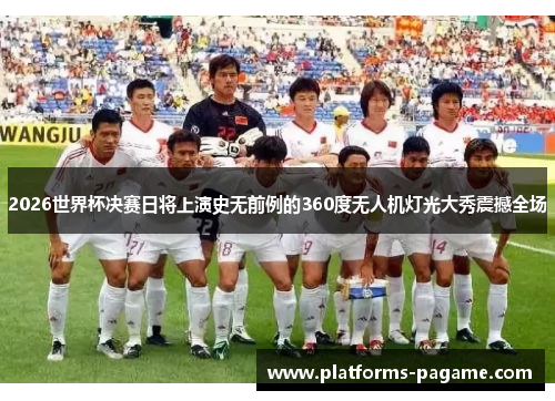 2026世界杯决赛日将上演史无前例的360度无人机灯光大秀震撼全场