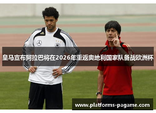皇马宣布阿拉巴将在2026年重返奥地利国家队备战欧洲杯