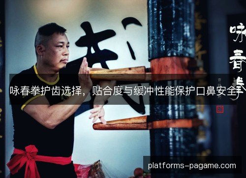 咏春拳护齿选择，贴合度与缓冲性能保护口鼻安全