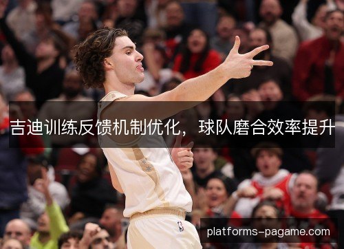 吉迪训练反馈机制优化，球队磨合效率提升