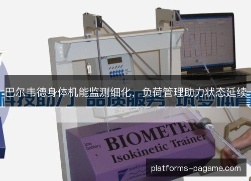 巴尔韦德身体机能监测细化,负荷管理助力状态延续 巴尔韦德身体机能监测细化,负荷管理助力状态延续